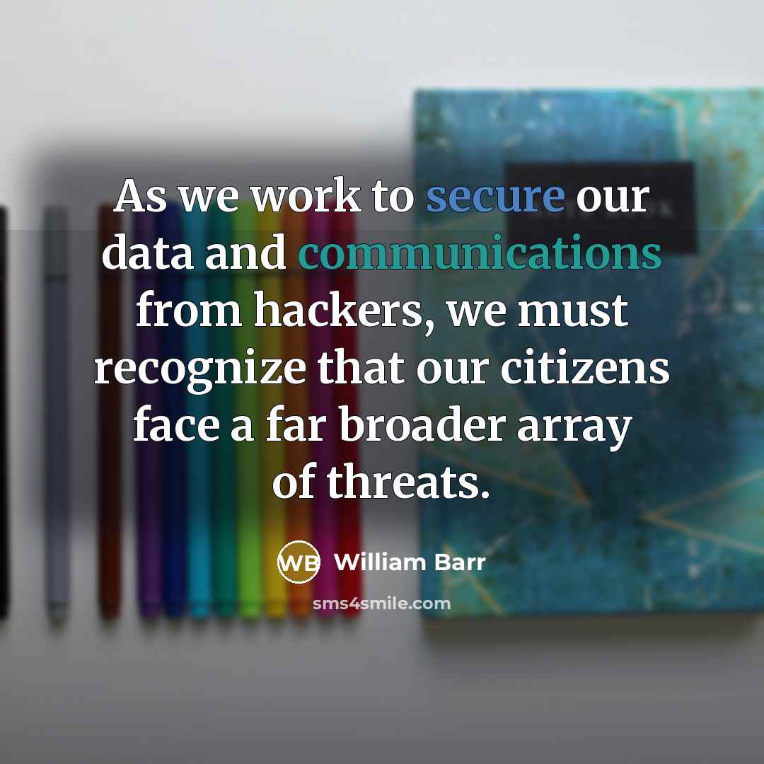 “As we work to secure our data and communications from hackers, we must recognize that our citizens face a far broader array of threats.” quote by William Barr