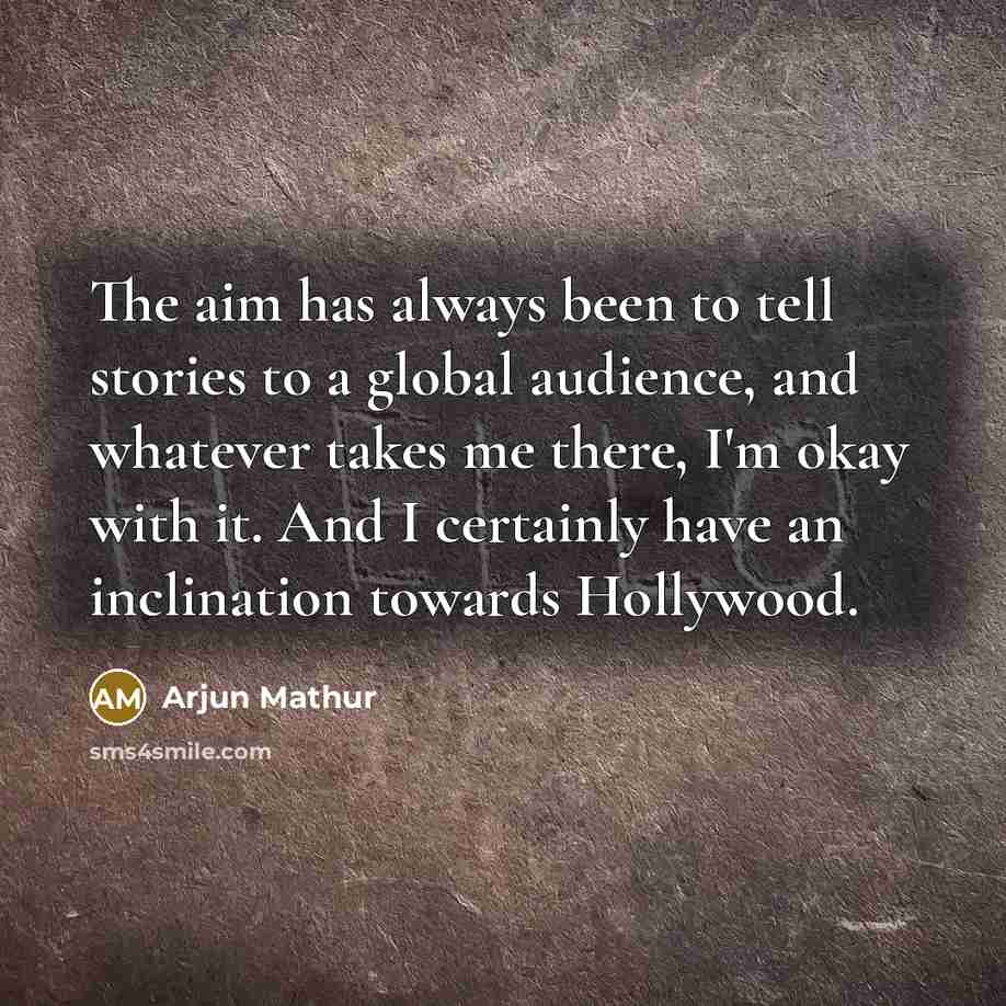 “The aim has always been to tell stories to a global audience, and whatever takes me there, I'm okay with it. And I certainly have an inclination towards Hollywood.” quote by Arjun Mathur