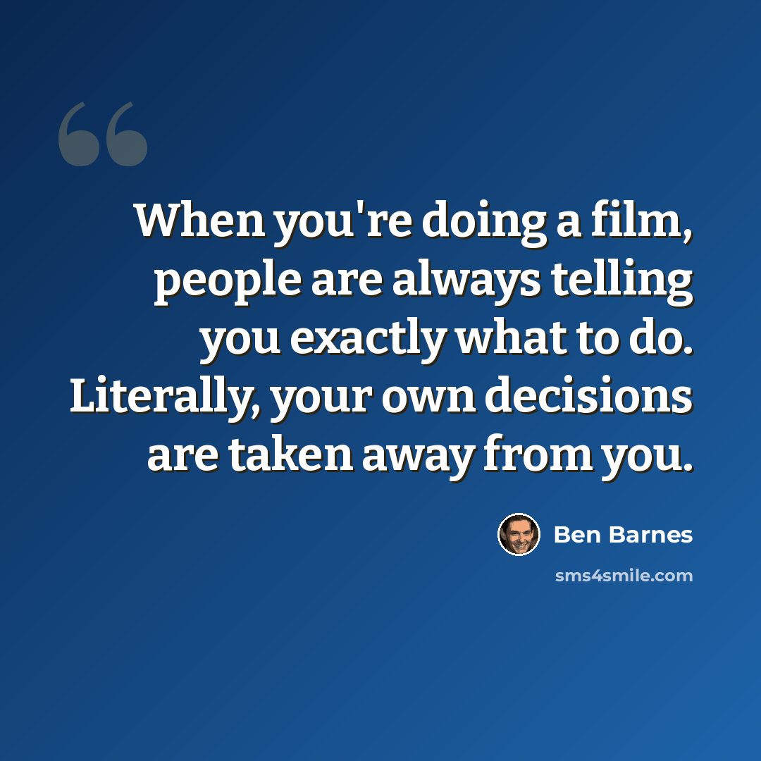“When you're doing a film, people are always telling you exactly what to do. Literally, your own decisions are taken away from you.” quote by Ben Barnes