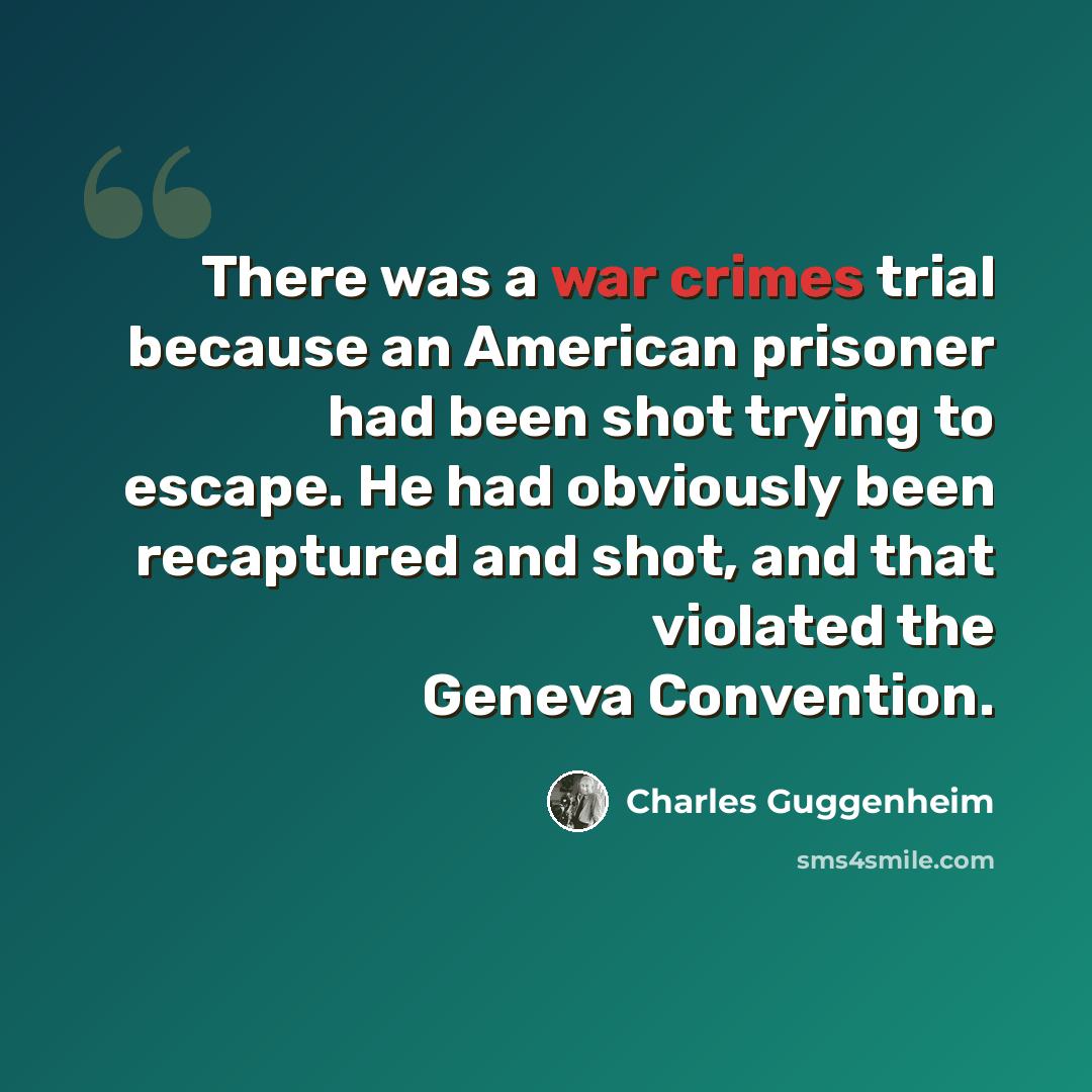“There was a war crimes trial because an American prisoner had been shot trying to escape. He had obviously been recaptured and shot, and that violated the Geneva Convention.” quote by Charles Guggenheim