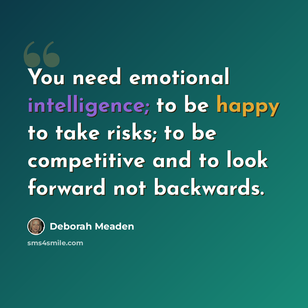 “You need emotional intelligence; to be happy to take risks; to be competitive and to look forward not backwards.” quote by Deborah Meaden