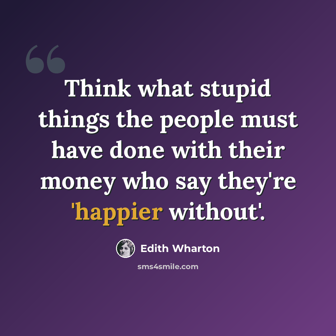“Think what stupid things the people must have done with their money who say they're 'happier without'.” quote by Edith Wharton