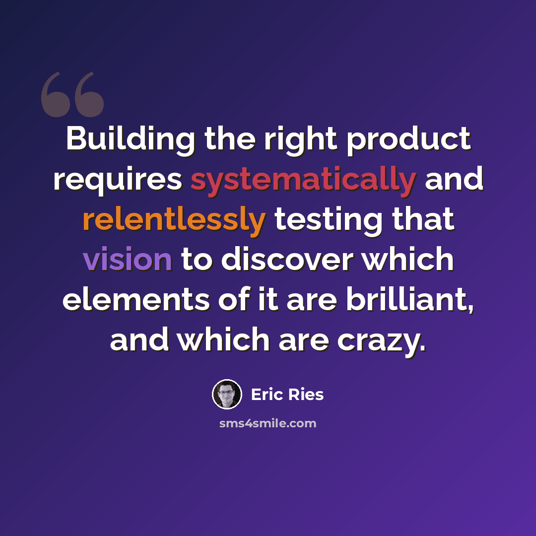 “Building the right product requires systematically and relentlessly testing that vision to discover which elements of it are brilliant, and which are crazy.” quote by Eric Ries