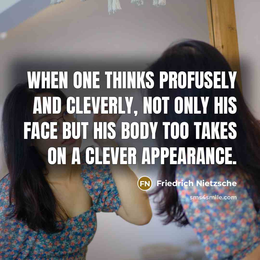 “When one thinks profusely and cleverly, not only his face but his body too takes on a clever appearance.” quote by Friedrich Nietzsche