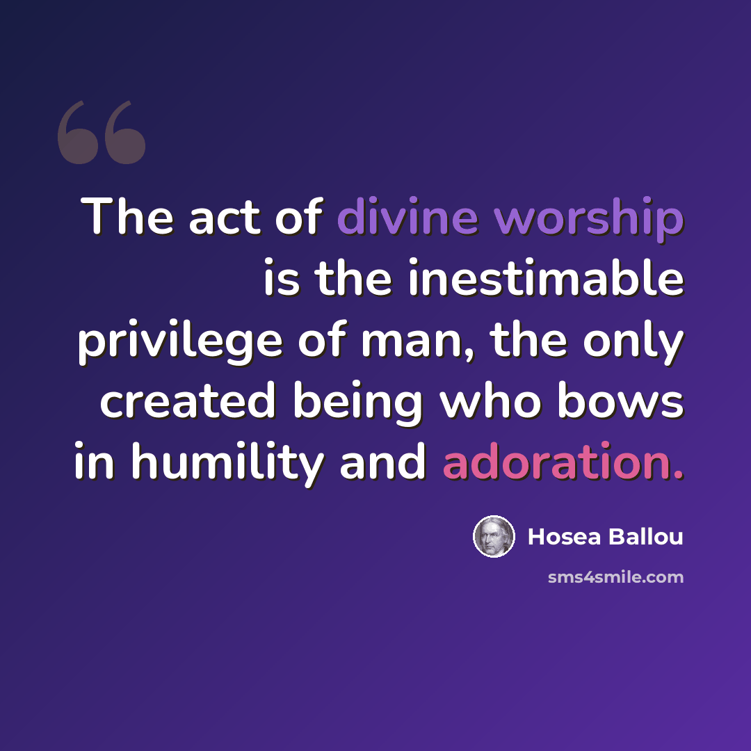 “The act of divine worship is the inestimable privilege of man, the only created being who bows in humility and adoration.” quote by Hosea Ballou
