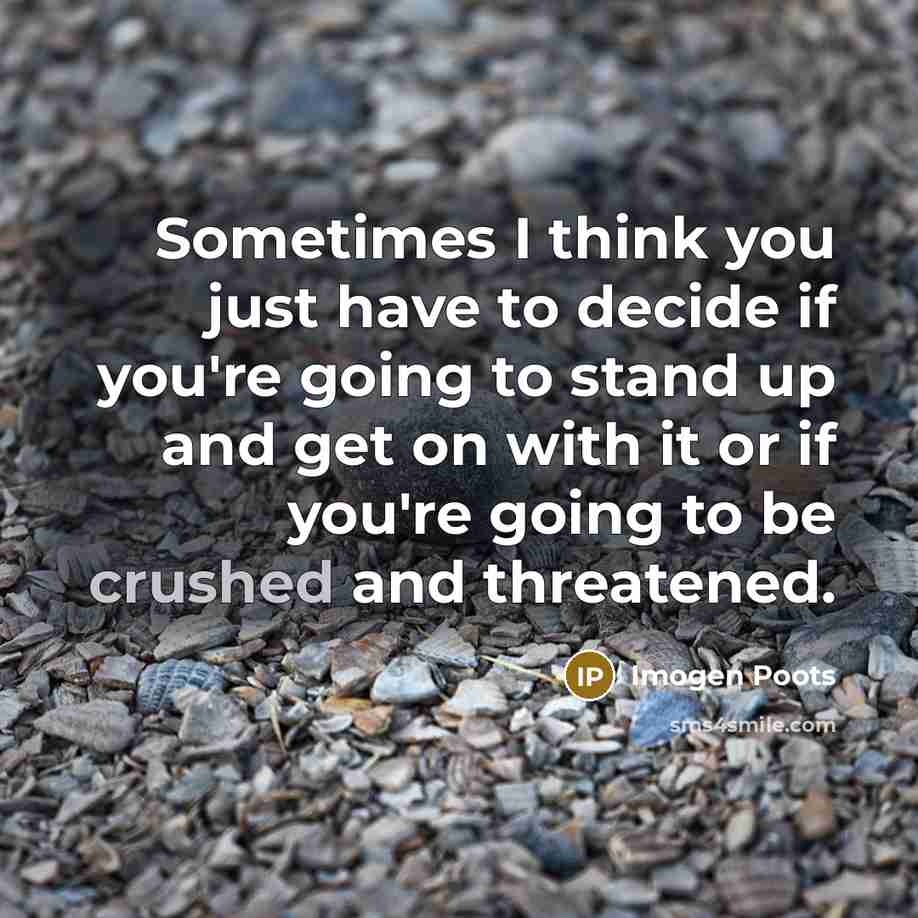 “Sometimes I think you just have to decide if you're going to stand up and get on with it or if you're going to be crushed and threatened.” quote by Imogen Poots