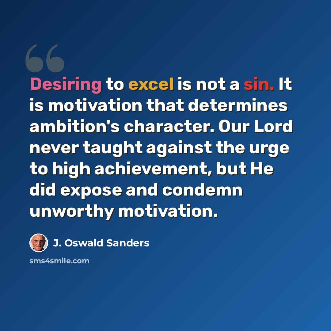 “Desiring to excel is not a sin. It is motivation that determines ambition's character. Our Lord never taught against the urge to high achievement, but He did expose and condemn unworthy motivation.” quote by J. Oswald Sanders