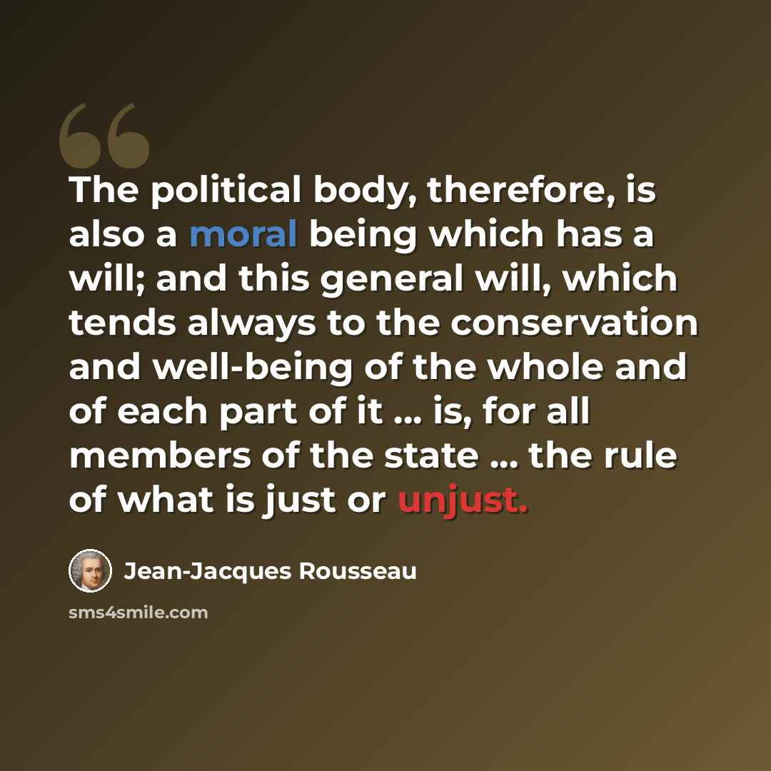 “The political body, therefore, is also a moral being which has a will; and this general will, which tends always to the conservation and well-being of the whole and of each part of it ... is, for all members of the state ... the rule of what is just or unjust.” quote by Jean-Jacques Rousseau