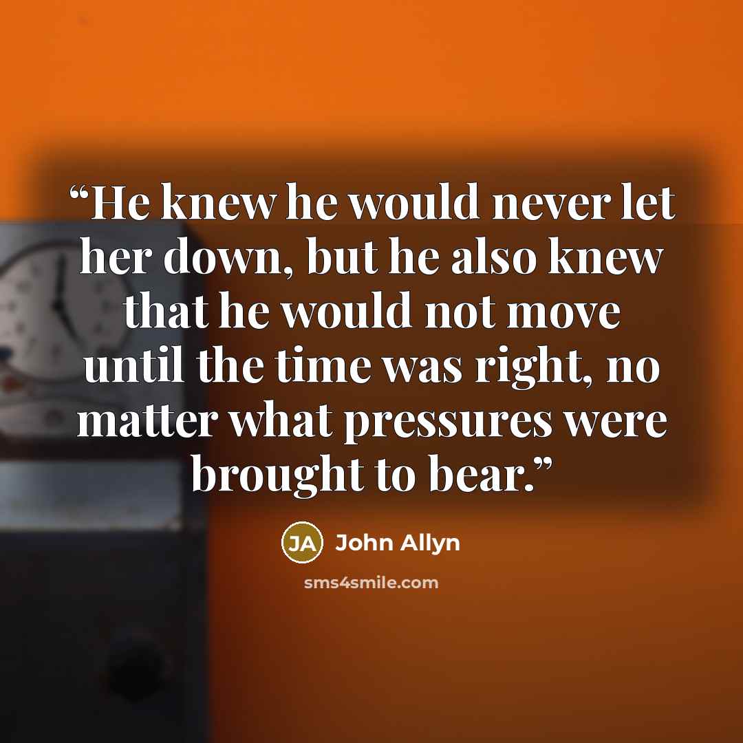 “He knew he would never let her down, but he also knew that he would not move until the time was right, no matter what pressures were brought to bear.” quote by John Allyn