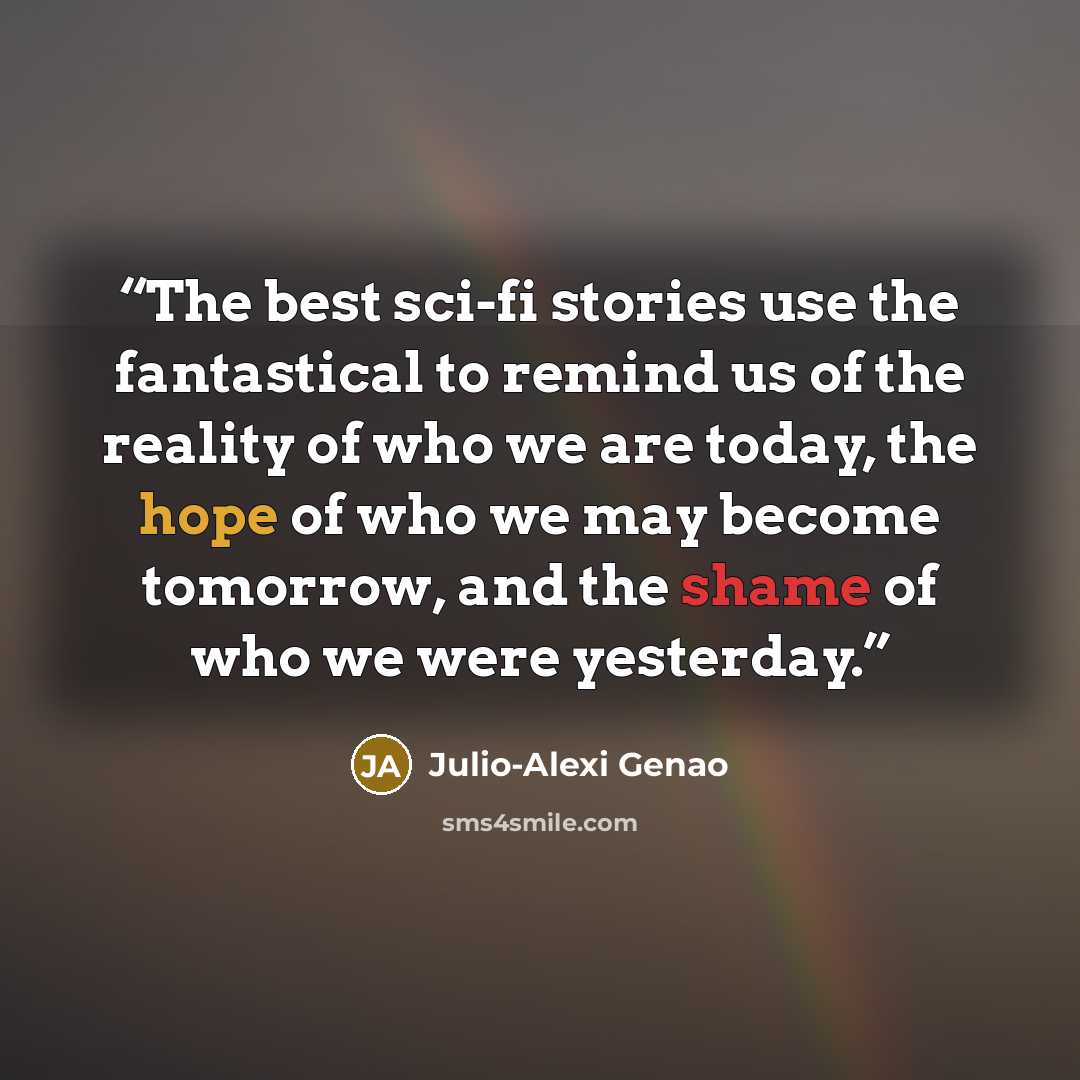 “The best sci-fi stories use the fantastical to remind us of the reality of who we are today, the hope of who we may become tomorrow, and the shame of who we were yesterday.” quote by Julio-Alexi Genao