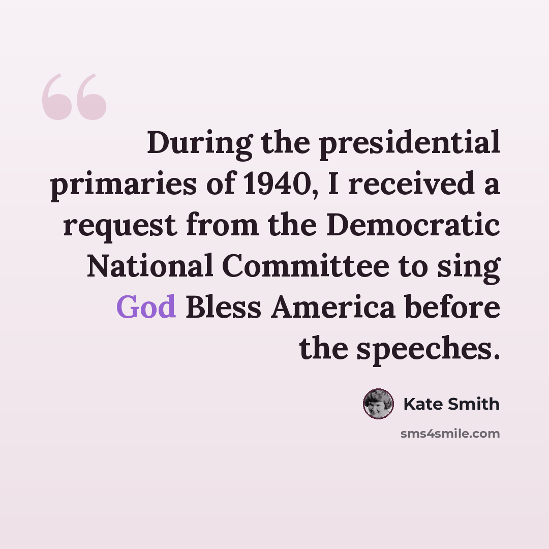 “During the presidential primaries of 1940, I received a request from the Democratic National Committee to sing God Bless America before the speeches.” quote by Kate Smith