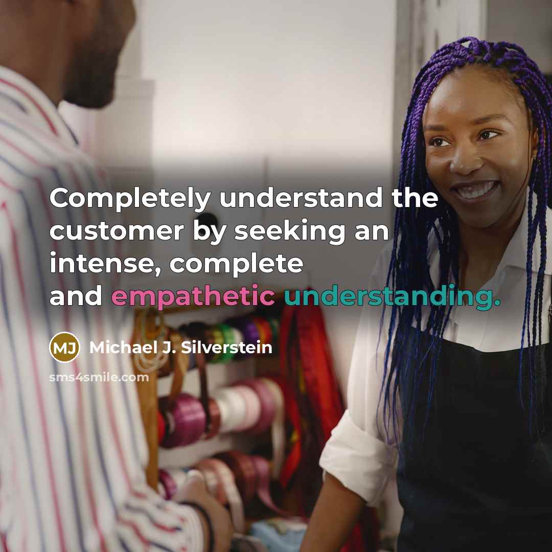 “Completely understand the customer by seeking an intense, complete and empathetic understanding.” quote by Michael J. Silverstein