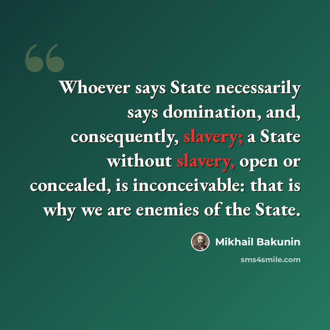 “Whoever says State necessarily says domination, and, consequently, slavery; a State without slavery, open or concealed, is inconceivable: that is why we are enemies of the State.” quote by Mikhail Bakunin
