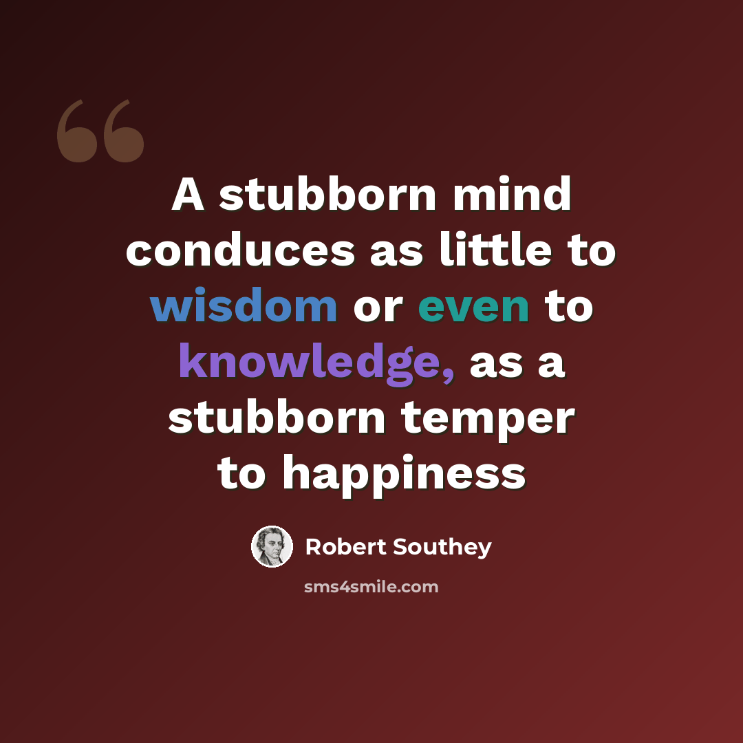 “A stubborn mind conduces as little to wisdom or even to knowledge, as a stubborn temper to happiness” quote by Robert Southey