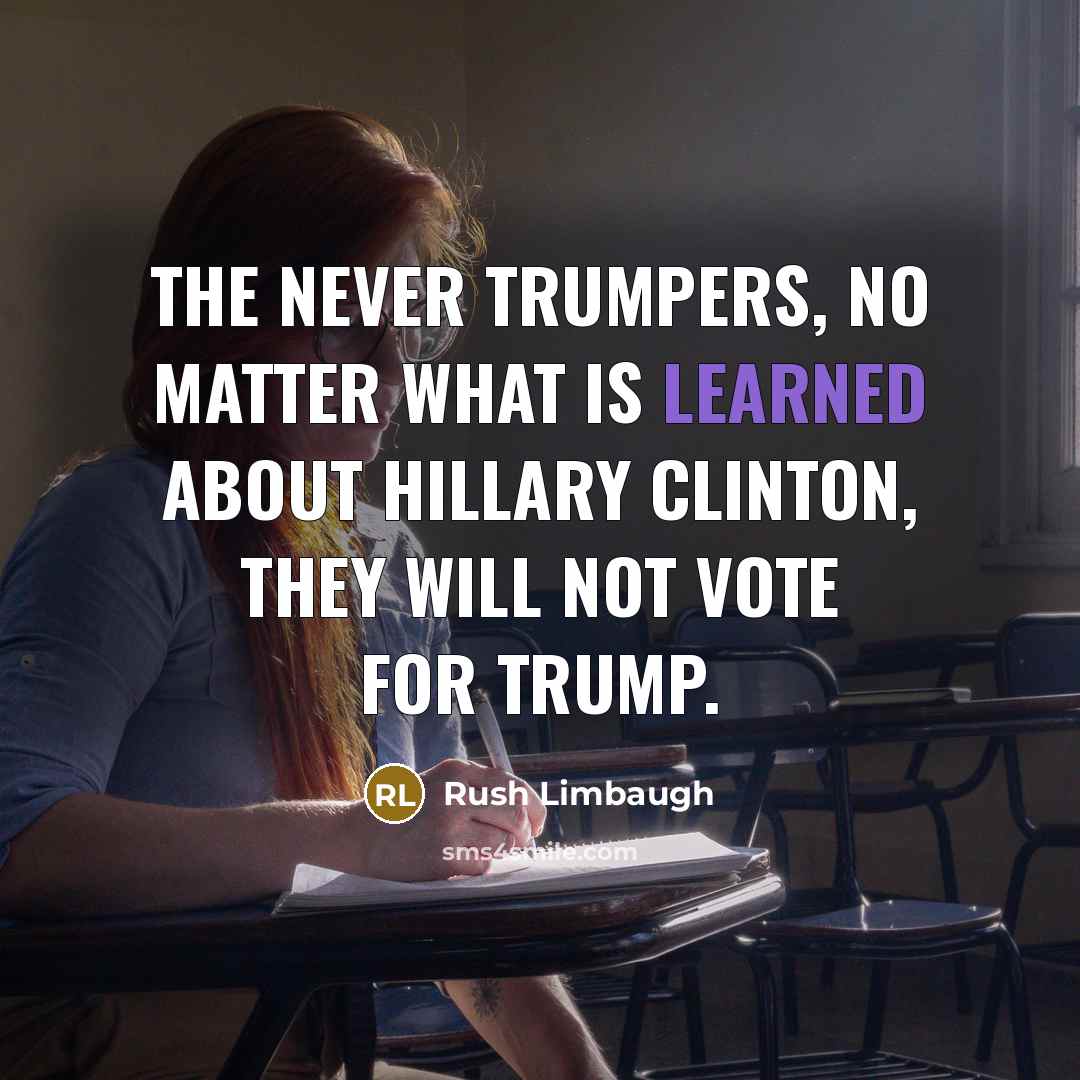 “The Never Trumpers, no matter what is learned about Hillary Clinton, they will not vote for Trump.” quote by Rush Limbaugh