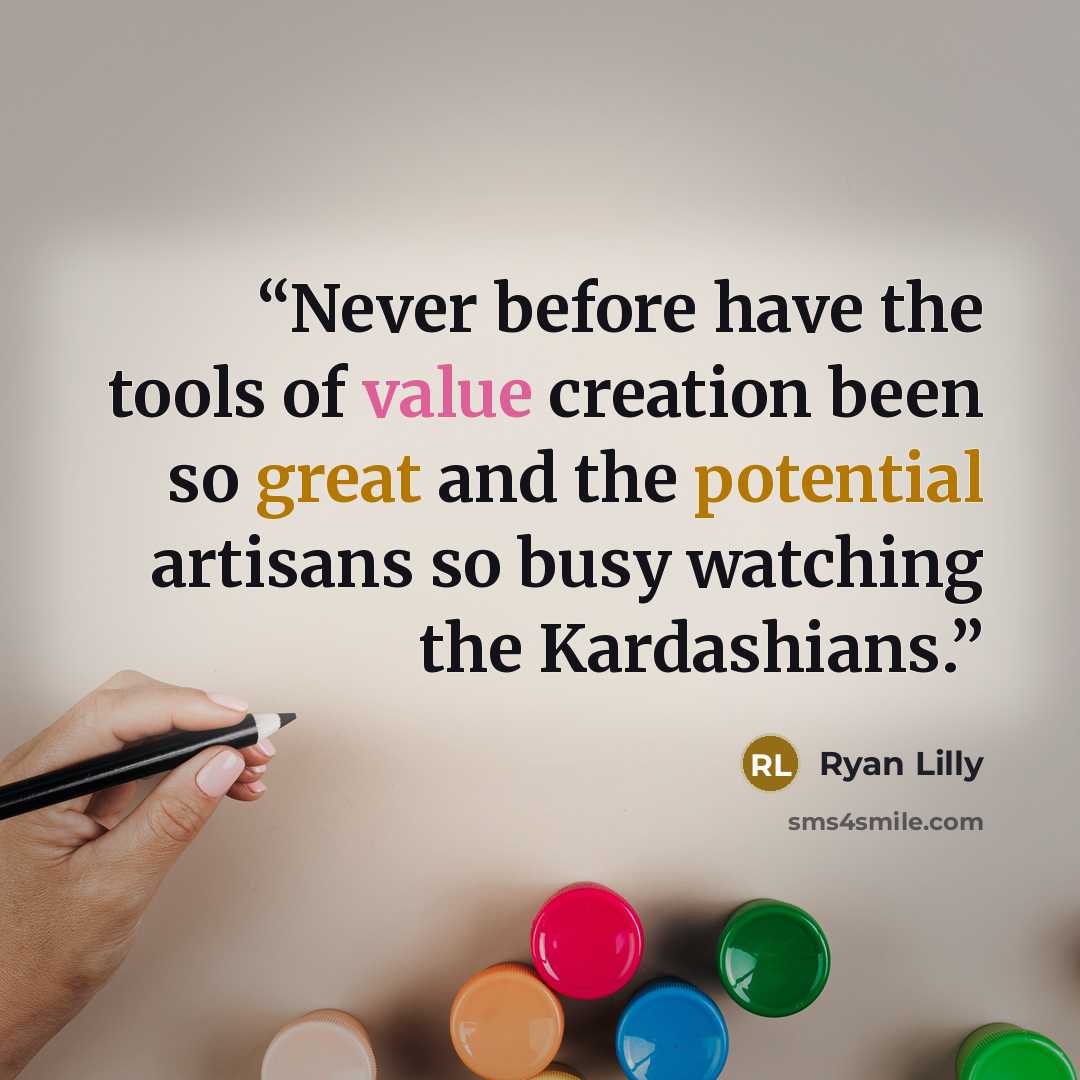 “Never before have the tools of value creation been so great and the potential artisans so busy watching the Kardashians.” quote by Ryan Lilly