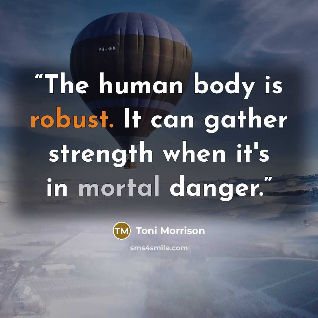 “The human body is robust. It can gather strength when it's in mortal danger.” quote by Toni Morrison
