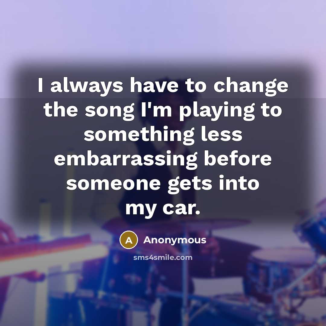 “I always have to change the song I'm playing to something less embarrassing before someone gets into my car.” quote by Anonymous
