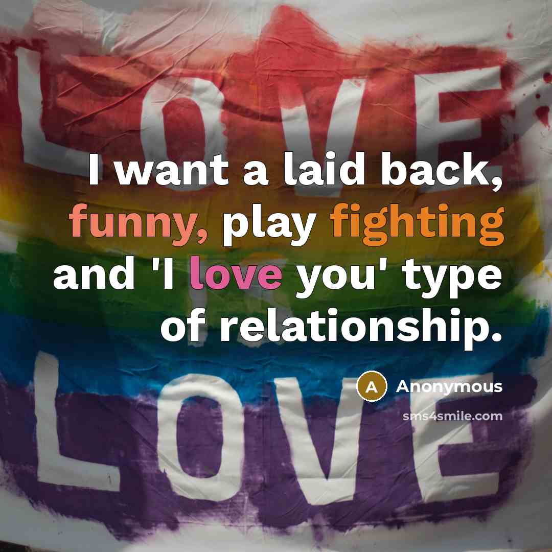 “I want a laid back, funny, play fighting and 'I love you' type of relationship.” quote by Anonymous