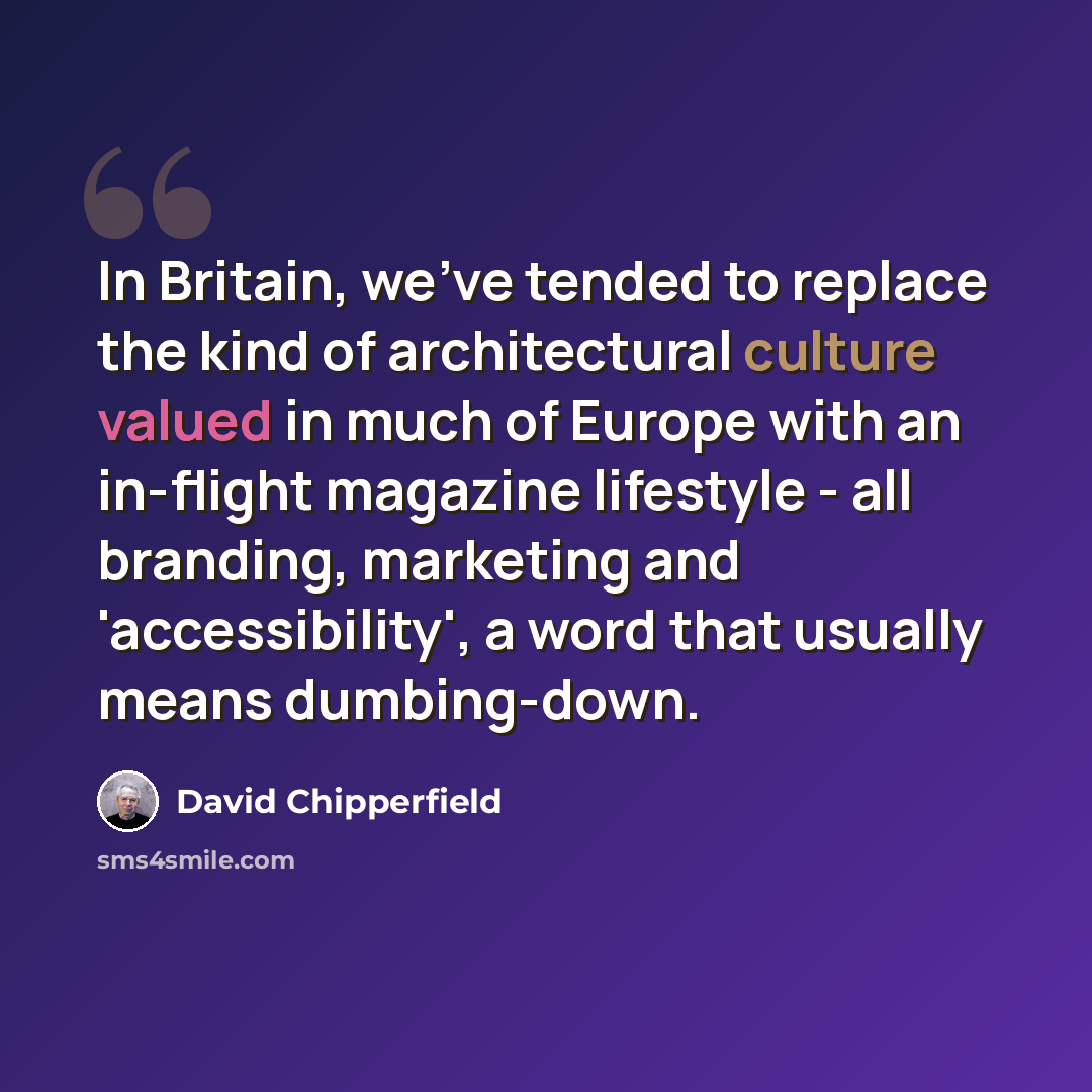 “In Britain, we've tended to replace the kind of architectural culture valued in much of Europe with an in-flight magazine lifestyle - all branding, marketing and 'accessibility', a word that usually means dumbing-down.” quote by David Chipperfield