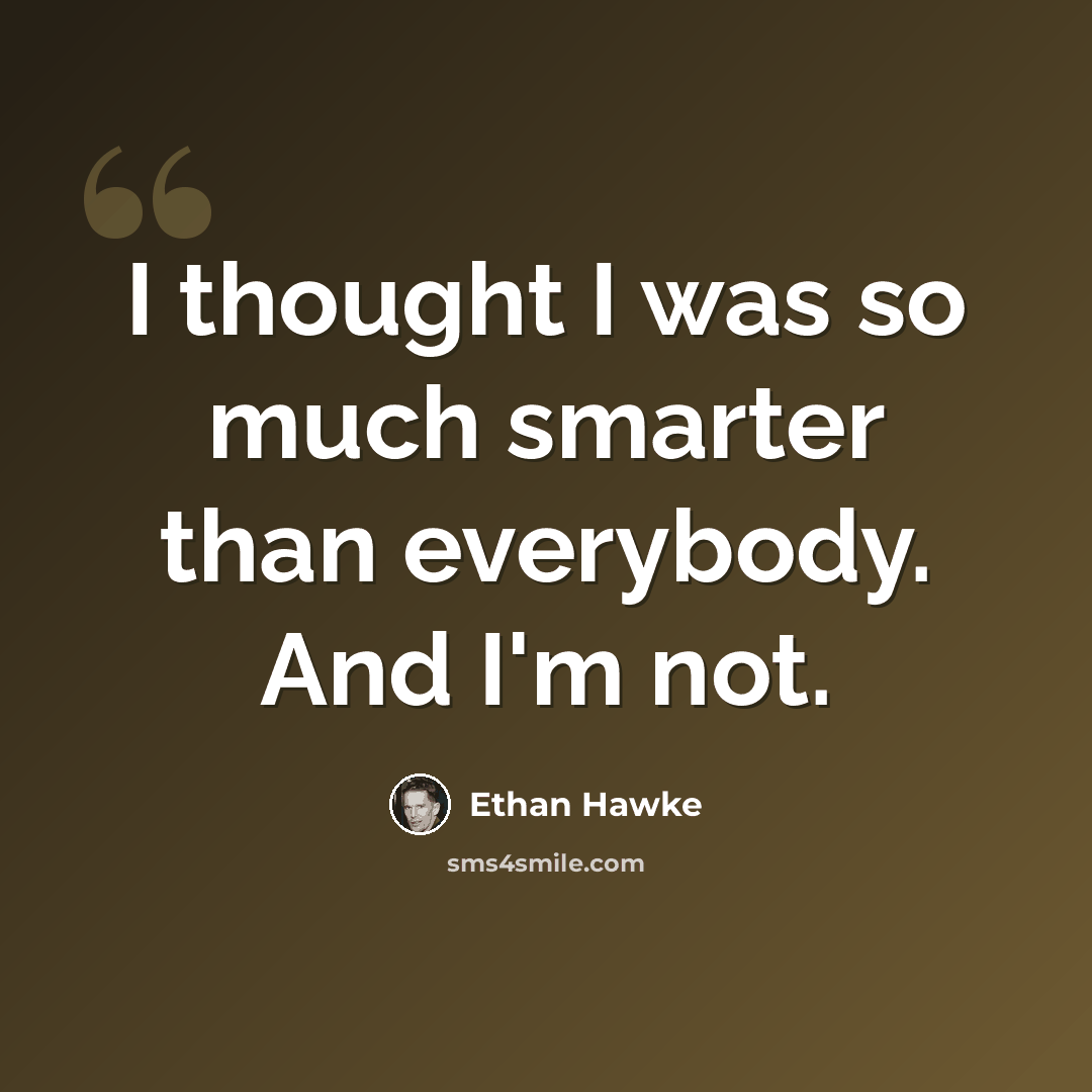 “I thought I was so much smarter than everybody. And I'm not.” quote by Ethan Hawke