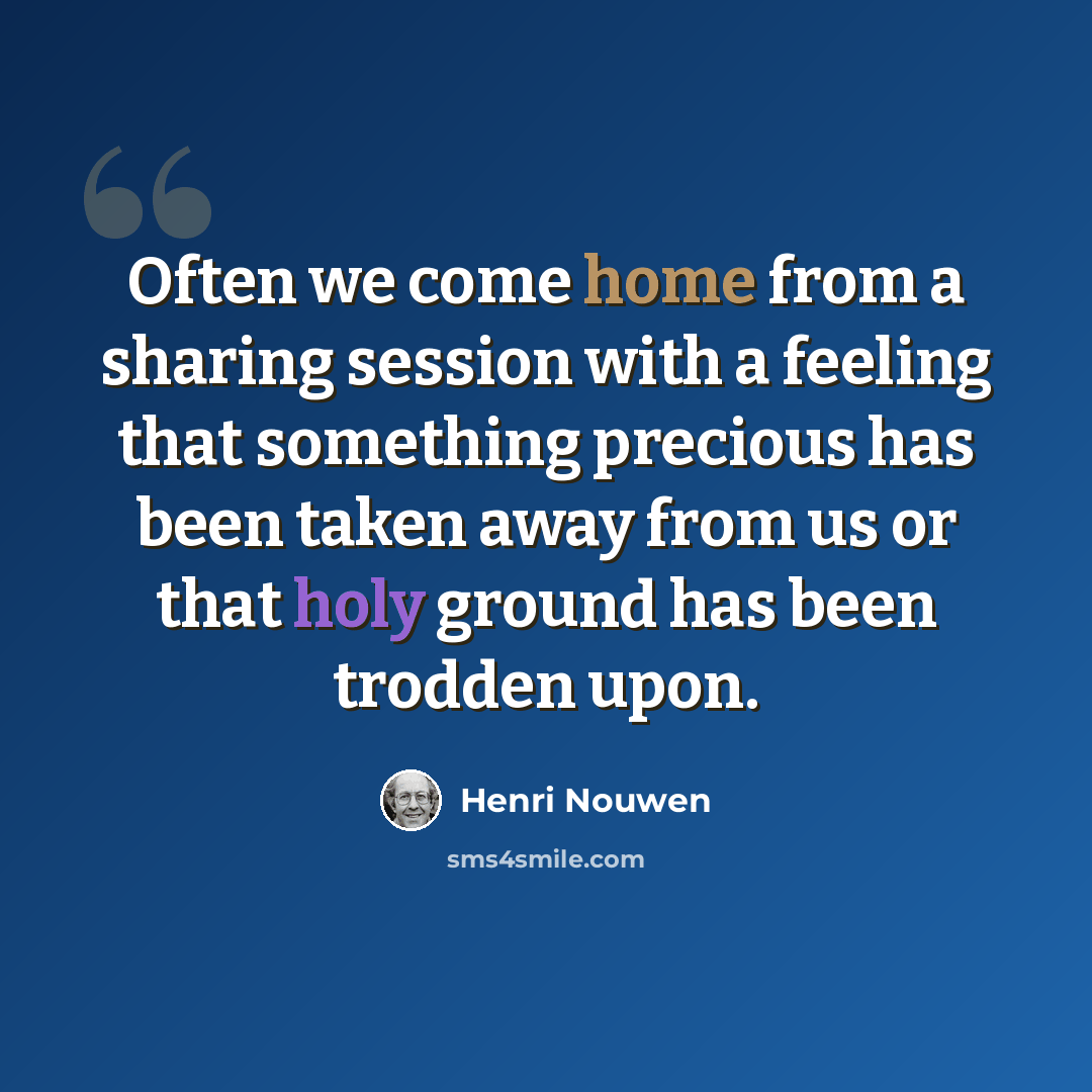 “Often we come home from a sharing session with a feeling that something precious has been taken away from us or that holy ground has been trodden upon.” quote by Henri Nouwen