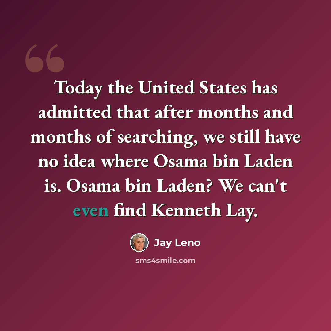 “Today the United States has admitted that after months and months of searching, we still have no idea where Osama bin Laden is. Osama bin Laden? We can't even find Kenneth Lay.” quote by Jay Leno