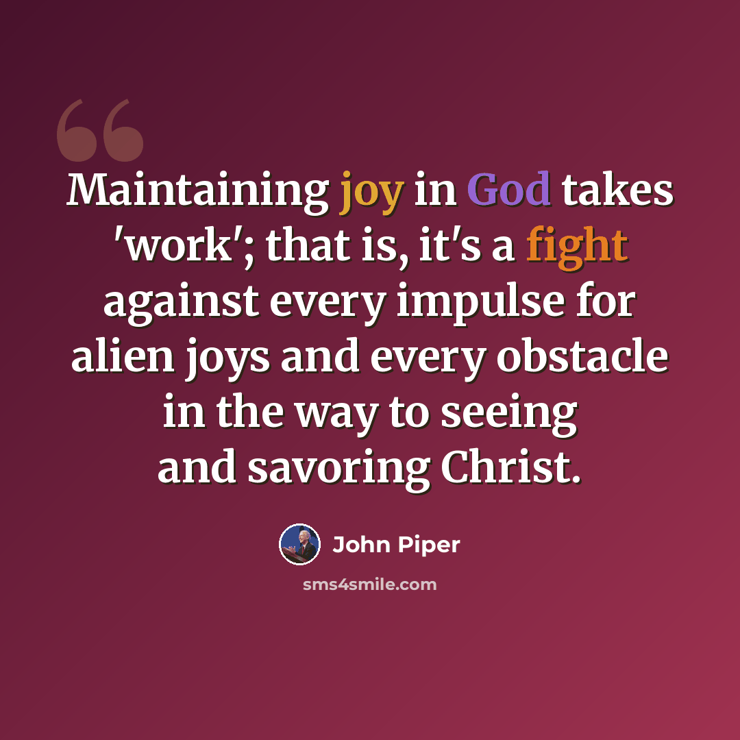 “Maintaining joy in God takes 'work'; that is, it's a fight against every impulse for alien joys and every obstacle in the way to seeing and savoring Christ.” quote by John Piper
