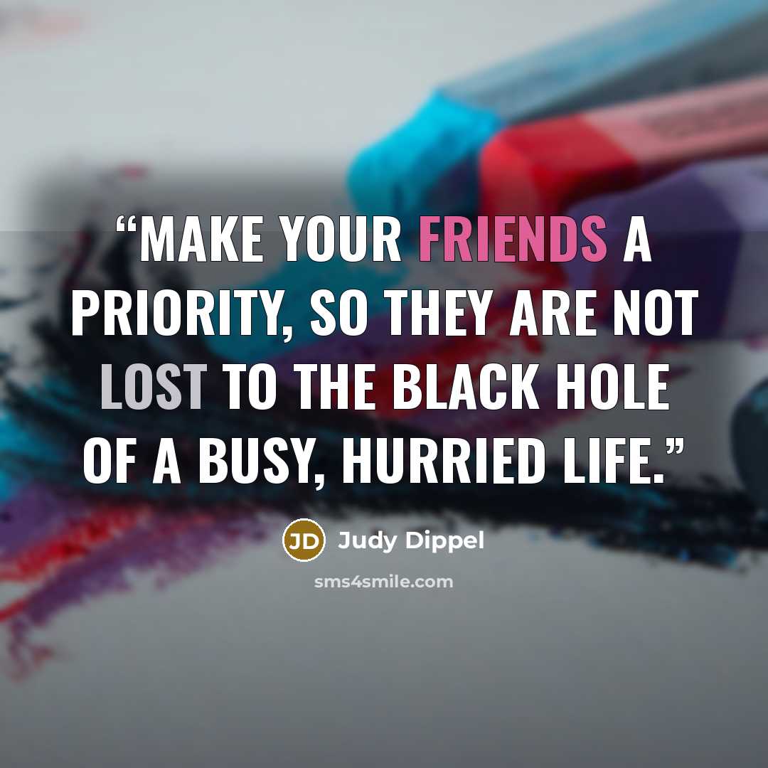 “Make your friends a priority, so they are not lost to the black hole of a busy, hurried life.” quote by Judy Dippel