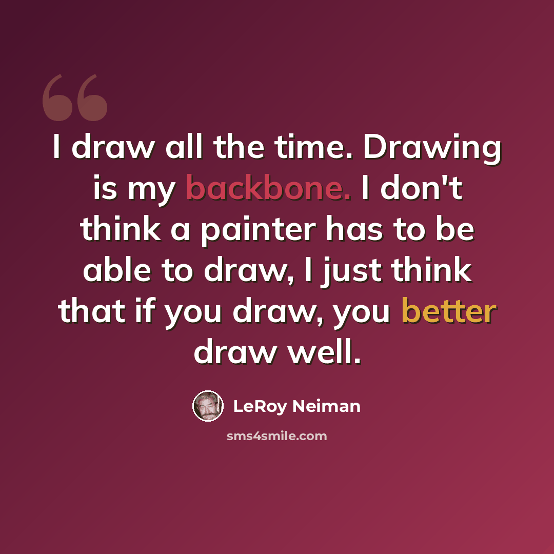 “I draw all the time. Drawing is my backbone. I don't think a painter has to be able to draw, I just think that if you draw, you better draw well.” quote by LeRoy Neiman