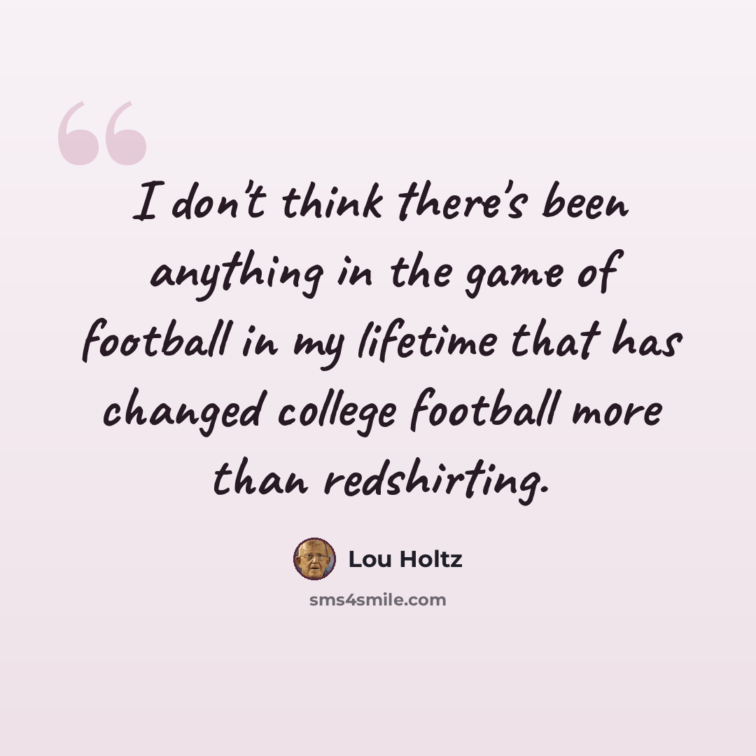“I don't think there's been anything in the game of football in my lifetime that has changed college football more than redshirting.” quote by Lou Holtz