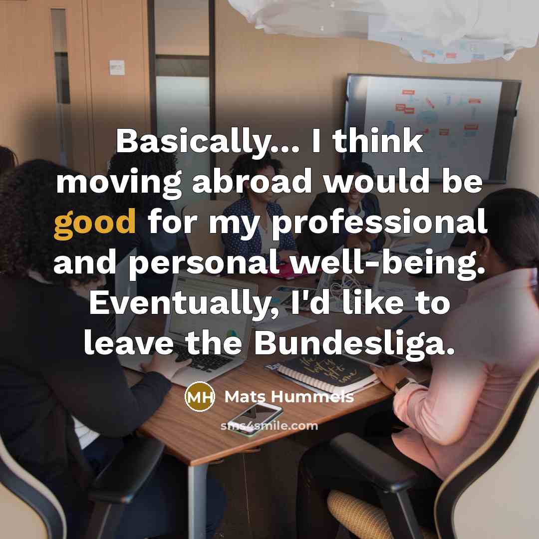 “Basically... I think moving abroad would be good for my professional and personal well-being. Eventually, I'd like to leave the Bundesliga.” quote by Mats Hummels