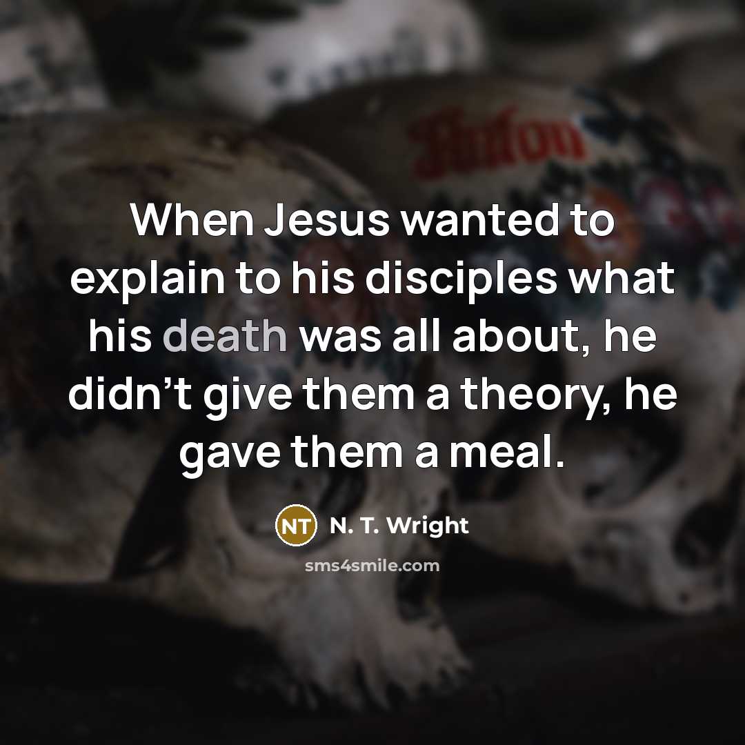“When Jesus wanted to explain to his disciples what his death was all about, he didn't give them a theory, he gave them a meal.” quote by N. T. Wright