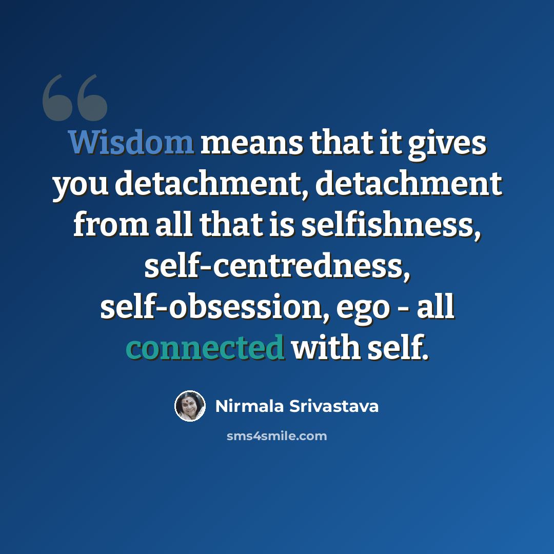 “Wisdom means that it gives you detachment, detachment from all that is selfishness, self-centredness, self-obsession, ego - all connected with self.” quote by Nirmala Srivastava