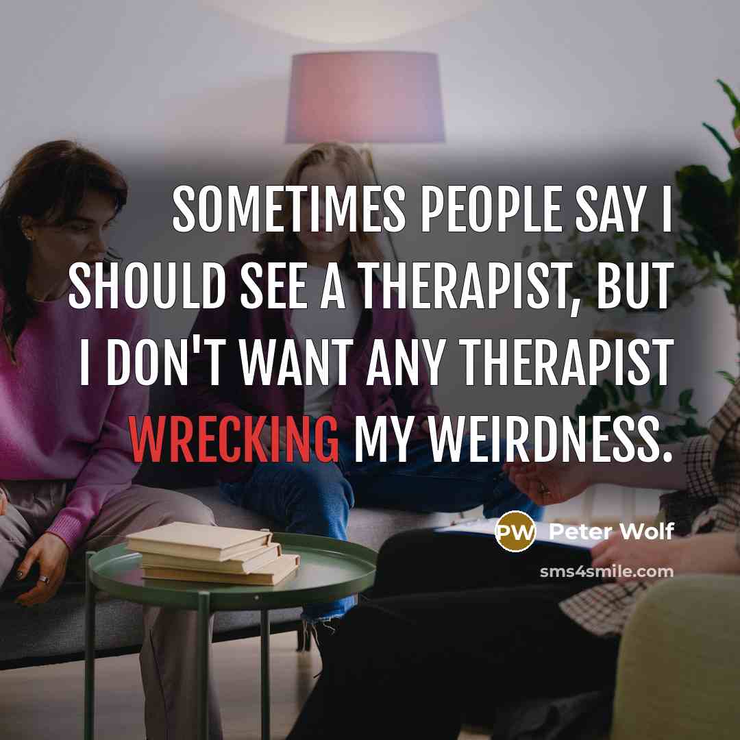“Sometimes people say I should see a therapist, but I don't want any therapist wrecking my weirdness.” quote by Peter Wolf