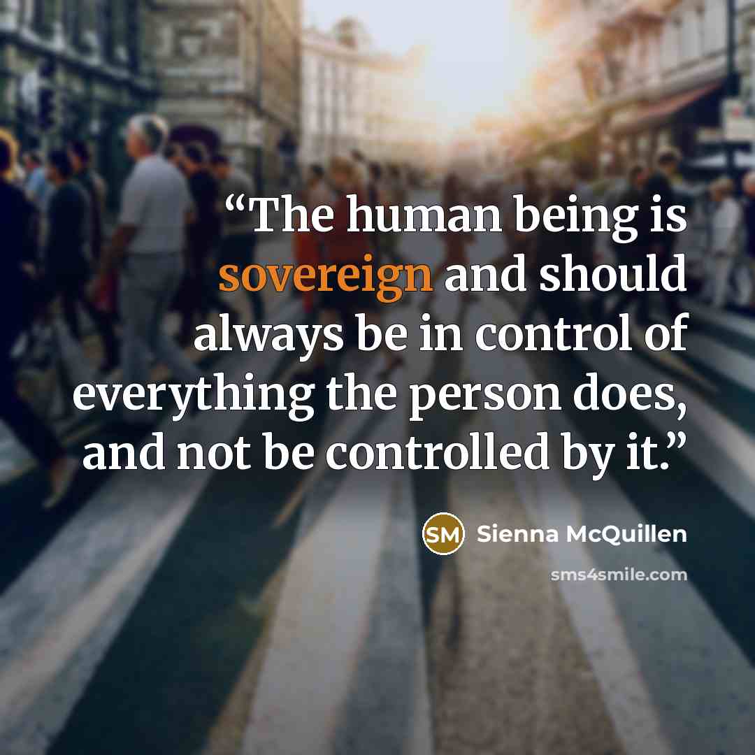 “The human being is sovereign and should always be in control of everything the person does, and not be controlled by it.” quote by Sienna McQuillen
