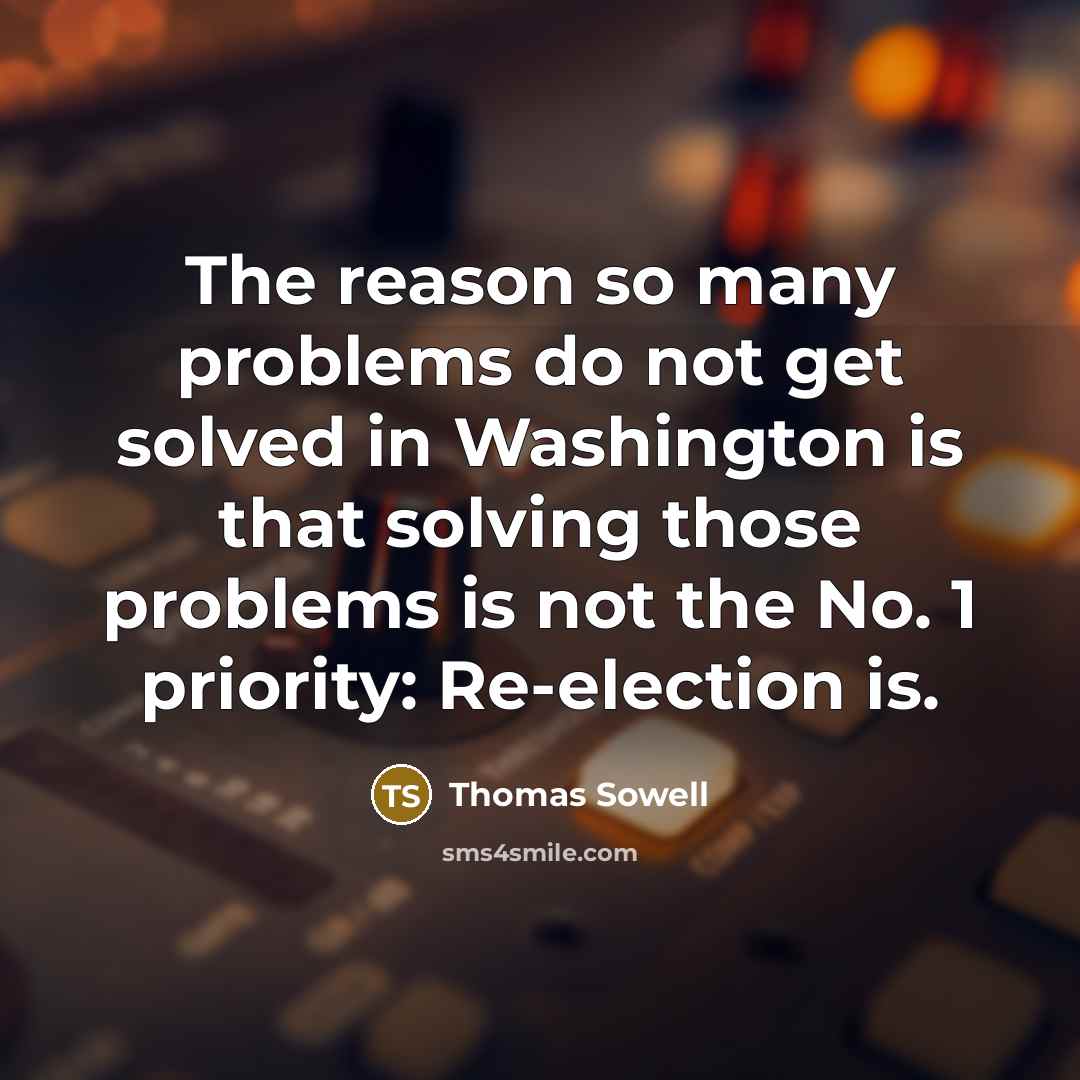 “The reason so many problems do not get solved in Washington is that solving those problems is not the No. 1 priority: Re-election is.” quote by Thomas Sowell