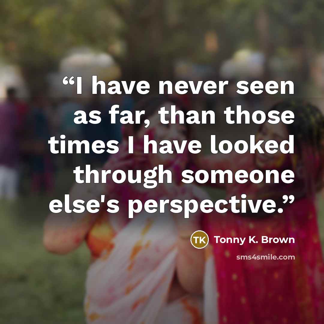 “I have never seen as far, than those times I have looked through someone else's perspective.” quote by Tonny K. Brown