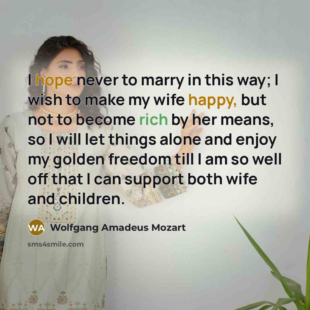 “I hope never to marry in this way; I wish to make my wife happy, but not to become rich by her means, so I will let things alone and enjoy my golden freedom till I am so well off that I can support both wife and children.” quote by Wolfgang Amadeus Mozart