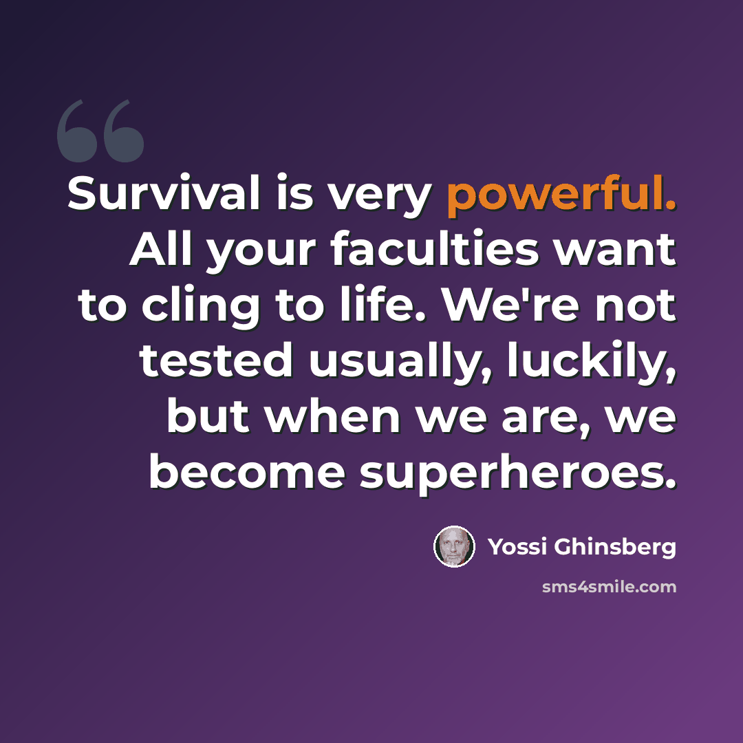 “Survival is very powerful. All your faculties want to cling to life. We're not tested usually, luckily, but when we are, we become superheroes.” quote by Yossi Ghinsberg