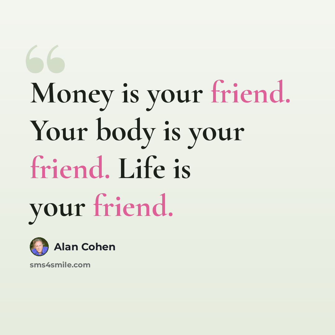 “Money is your friend. Your body is your friend. Life is your friend.” quote by Alan Cohen