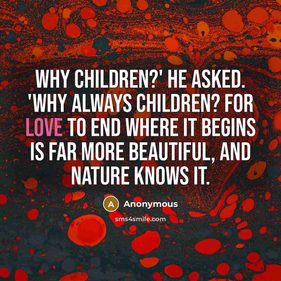 “Why children?' he asked. 'Why always children? For love to end where it begins is far more beautiful, and Nature knows it.” quote by Anonymous