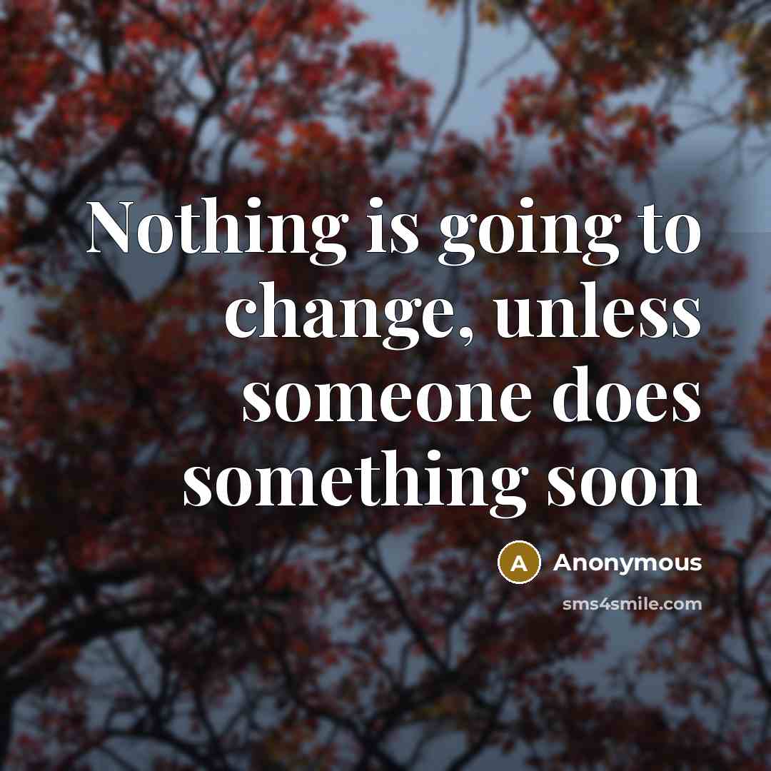 “Nothing is going to change, unless someone does something soon” quote by Anonymous