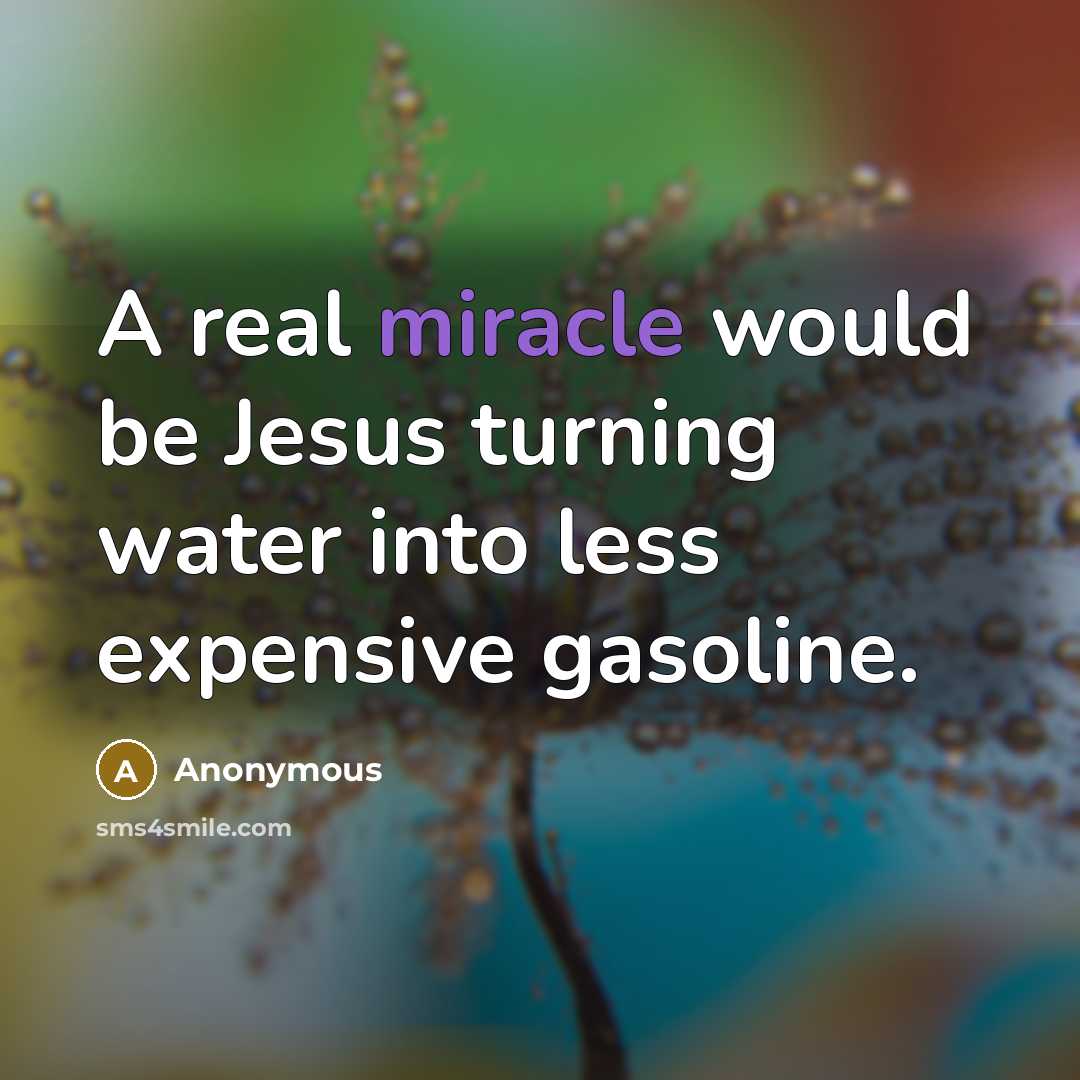“A real miracle would be Jesus turning water into less expensive gasoline.” quote by Anonymous