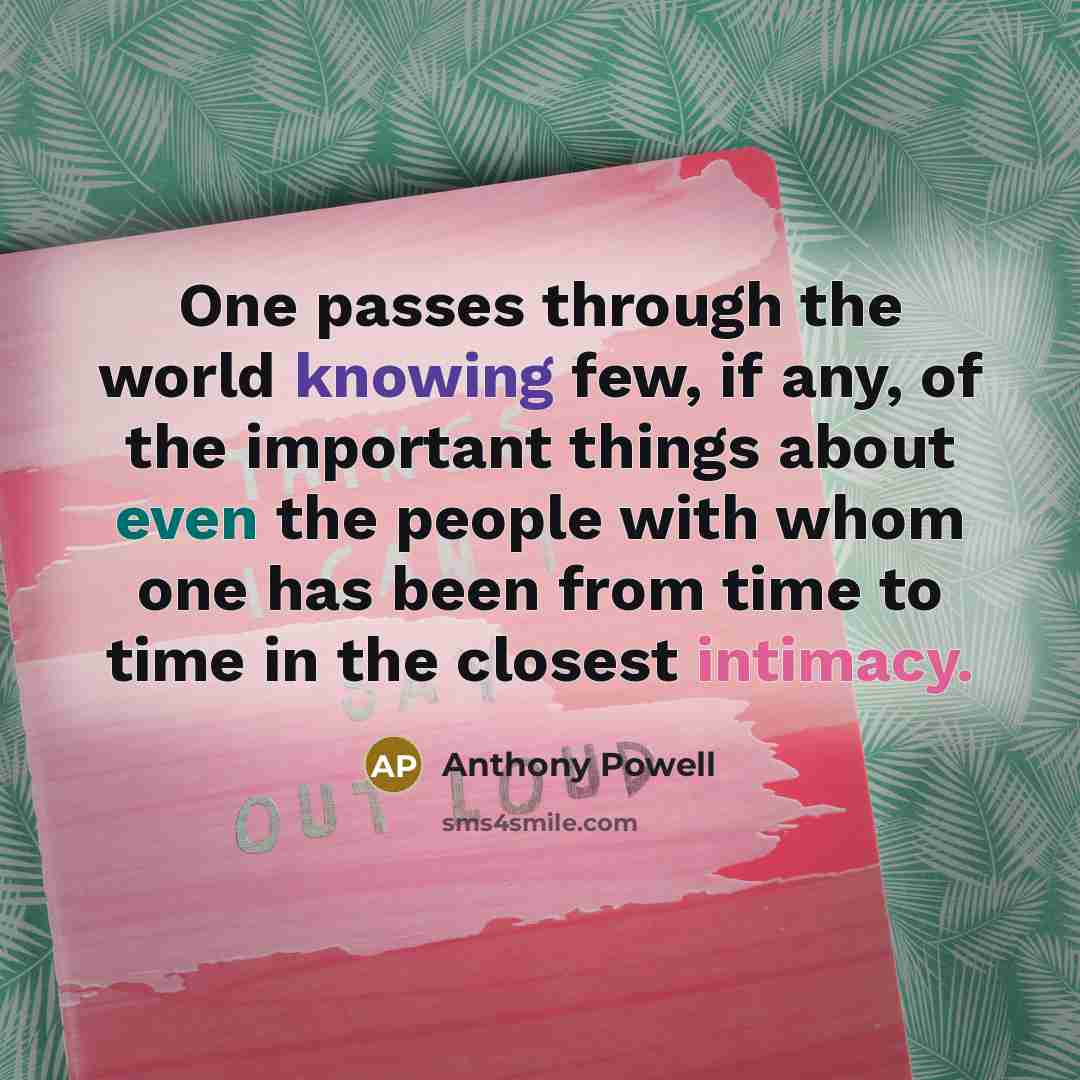 “One passes through the world knowing few, if any, of the important things about even the people with whom one has been from time to time in the closest intimacy.” quote by Anthony Powell