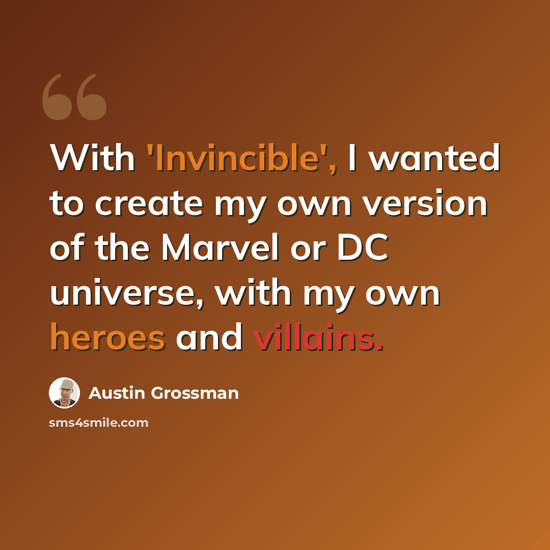 “With 'Invincible', I wanted to create my own version of the Marvel or DC universe, with my own heroes and villains.” quote by Austin Grossman