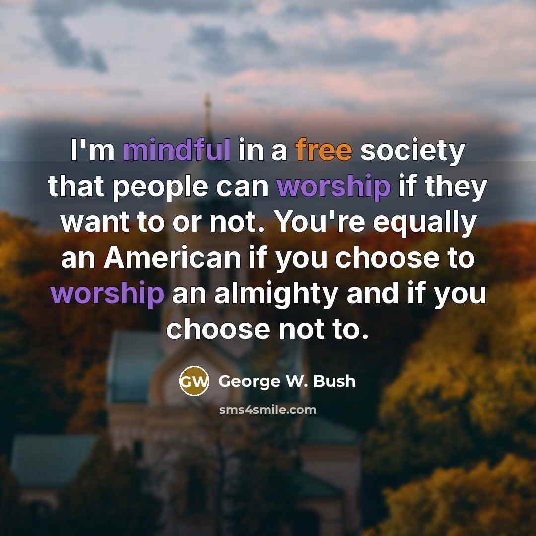 “I'm mindful in a free society that people can worship if they want to or not. You're equally an American if you choose to worship an almighty and if you choose not to.” quote by George W. Bush
