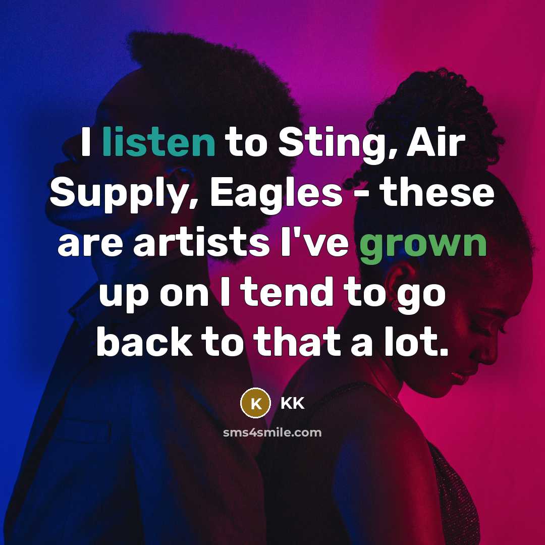 “I listen to Sting, Air Supply, Eagles - these are artists I've grown up on I tend to go back to that a lot.” quote by KK
