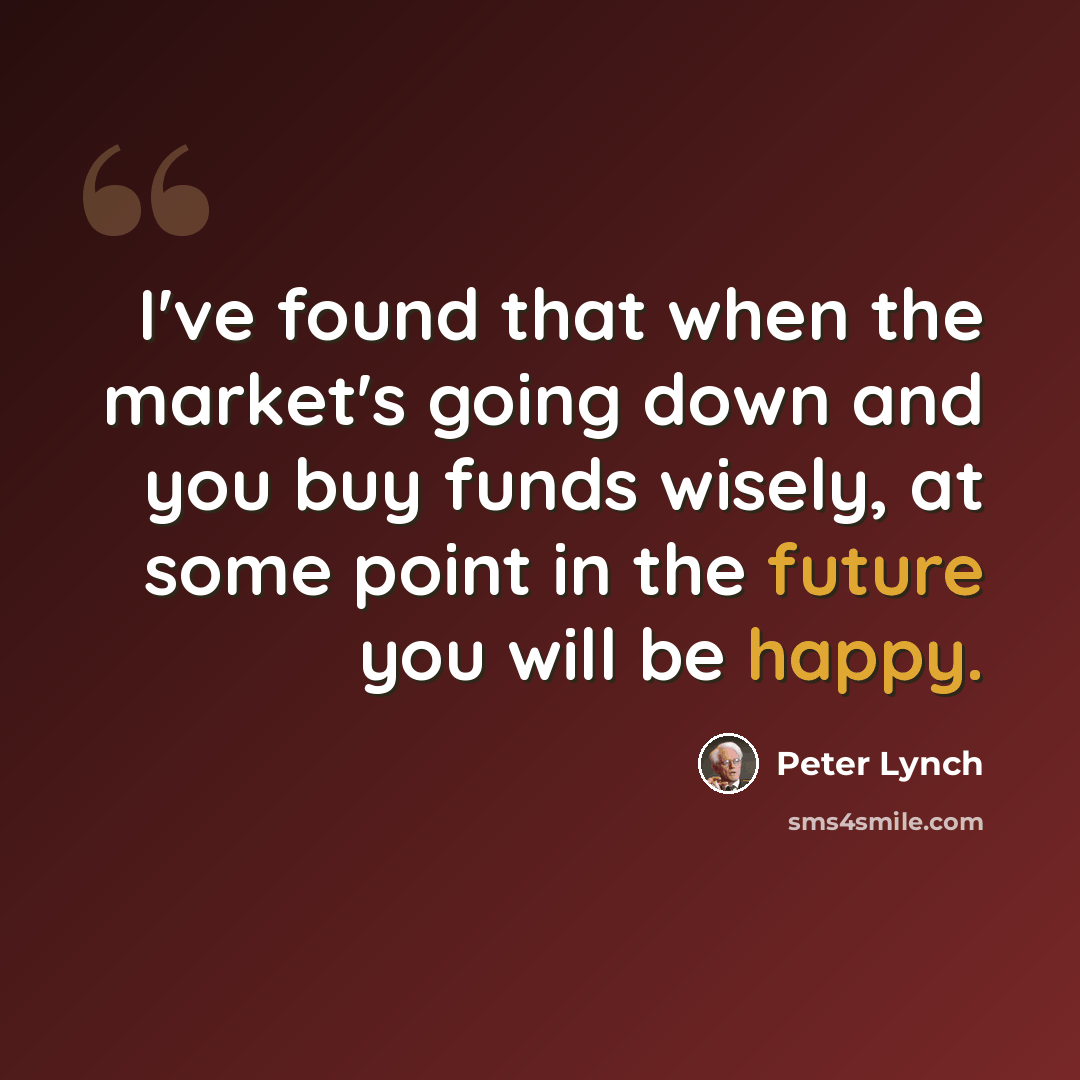 “I've found that when the market's going down and you buy funds wisely, at some point in the future you will be happy.” quote by Peter Lynch