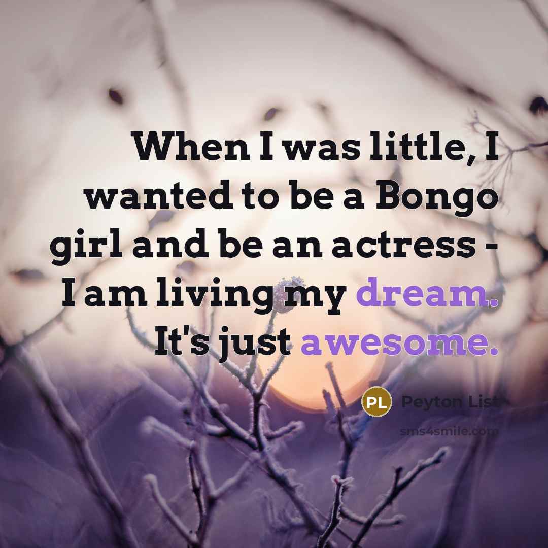 “When I was little, I wanted to be a Bongo girl and be an actress - I am living my dream. It's just awesome.” quote by Peyton List